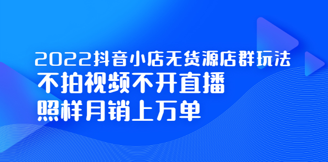 2022抖音小店无货源店群玩法，不拍视频不开直播照样月销上万单大成网创吧-网创项目资源站-副业项目-创业项目-搞钱项目大成网创吧