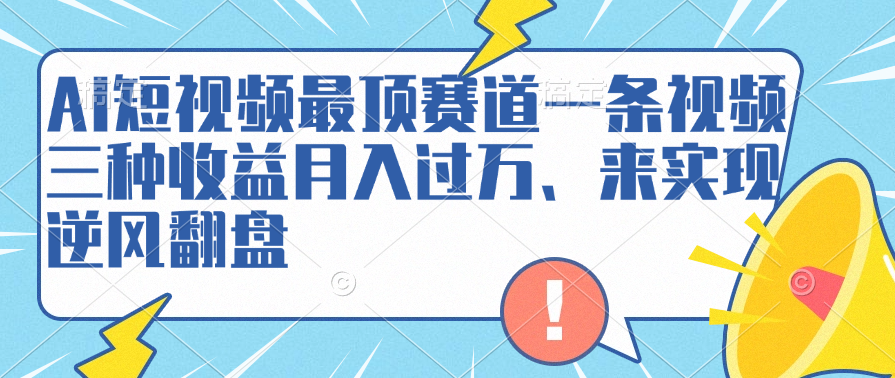 AI短视频最顶赛道，一条视频三种收益月入过万、来实现逆风翻盘大成网创吧-网创项目资源站-副业项目-创业项目-搞钱项目大成网创吧