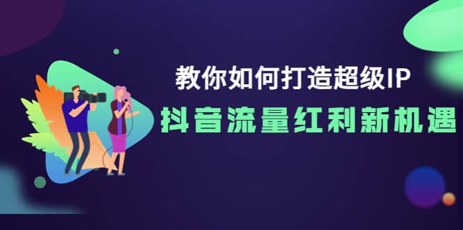 教你如何打造超级IP，抖音流量红利新机遇大成网创吧-网创项目资源站-副业项目-创业项目-搞钱项目大成网创吧