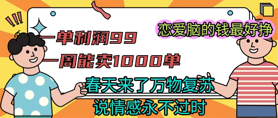 《一单利润99 一周能出1000单，春天来了，万物复苏，恋爱脑的钱最好赚》大成网创吧-网创项目资源站-副业项目-创业项目-搞钱项目大成网创吧