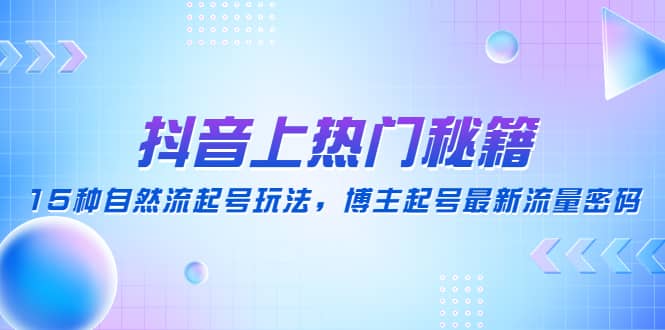 抖音上热门秘籍：15种自然流起号玩法，博主起号最新流量密码大成网创吧-网创项目资源站-副业项目-创业项目-搞钱项目大成网创吧