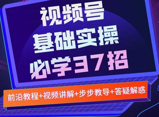 视频号实战基础必学37招，每个步骤都有具体操作流程，简单易懂好操作大成网创吧-网创项目资源站-副业项目-创业项目-搞钱项目大成网创吧