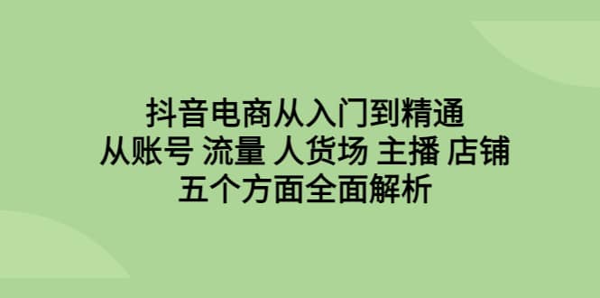 抖音电商从入门到精通，从账号 流量 人货场 主播 店铺五个方面全面解析大成网创吧-网创项目资源站-副业项目-创业项目-搞钱项目大成网创吧
