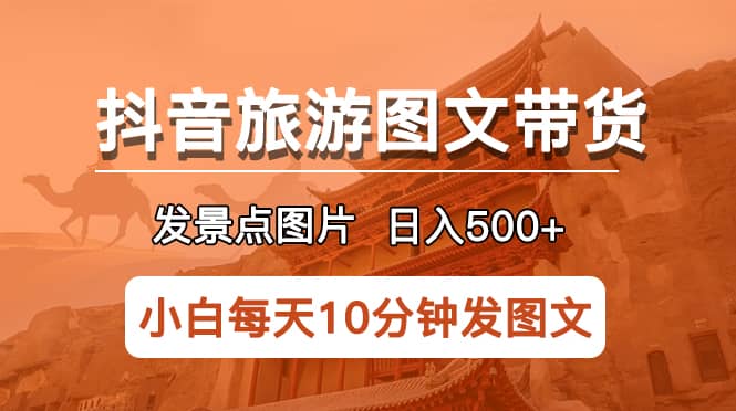 抖音旅游图文带货项目，每天半小时发景点图片日入500+长期稳定项目大成网创吧-网创项目资源站-副业项目-创业项目-搞钱项目大成网创吧