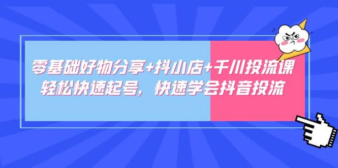 零基础好物分享+抖小店+千川投流课：轻松快速起号，快速学会抖音投流大成网创吧-网创项目资源站-副业项目-创业项目-搞钱项目大成网创吧