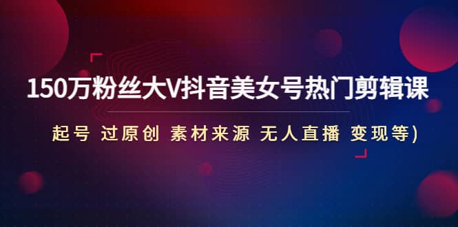 150万粉丝大V抖音美女号热门剪辑课(起号 过原创 素材来源 无人直播 变现)大成网创吧-网创项目资源站-副业项目-创业项目-搞钱项目大成网创吧