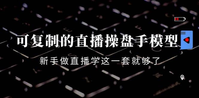 可复制的直播操盘手模型：新手做直播就学这一套就够了（12节课）大成网创吧-网创项目资源站-副业项目-创业项目-搞钱项目大成网创吧