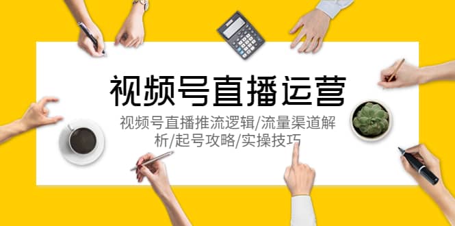 视频号直播运营，视频号直播推流逻辑/流量渠道解析/起号攻略/实操技巧大成网创吧-网创项目资源站-副业项目-创业项目-搞钱项目大成网创吧