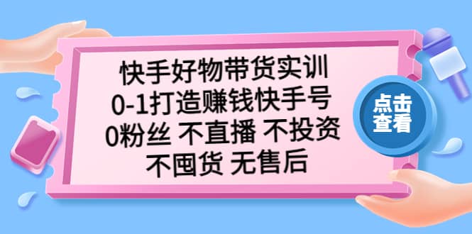 快手好物带货实训：0-1打造赚钱快手号 0粉丝 不直播 不投资 不囤货 无售后大成网创吧-网创项目资源站-副业项目-创业项目-搞钱项目大成网创吧