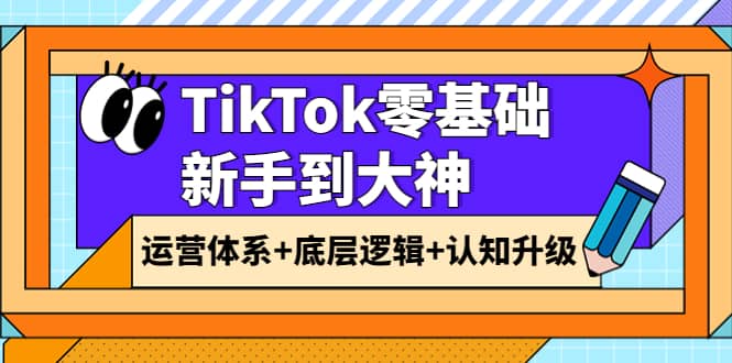 TikTok零基础新手到大神：运营体系+底层逻辑+认知升级（9节系列课）大成网创吧-网创项目资源站-副业项目-创业项目-搞钱项目大成网创吧
