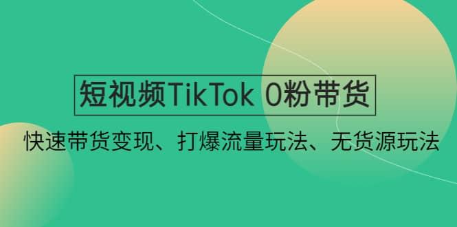 短视频TikTok 0粉带货：快速带货变现、打爆流量玩法、无货源玩法大成网创吧-网创项目资源站-副业项目-创业项目-搞钱项目大成网创吧