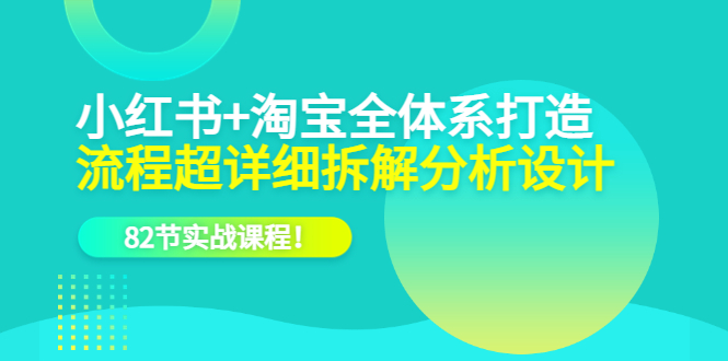 小红书+淘宝·全体系打造，流程超详细拆解分析设计，82节实战课程大成网创吧-网创项目资源站-副业项目-创业项目-搞钱项目大成网创吧