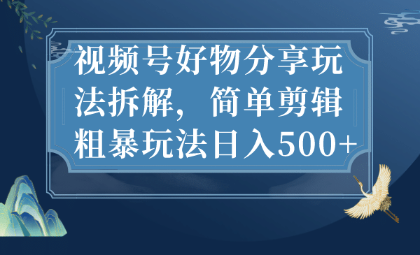 视频号好物分享玩法拆解，简单剪辑粗暴玩法日入500+大成网创吧-网创项目资源站-副业项目-创业项目-搞钱项目大成网创吧