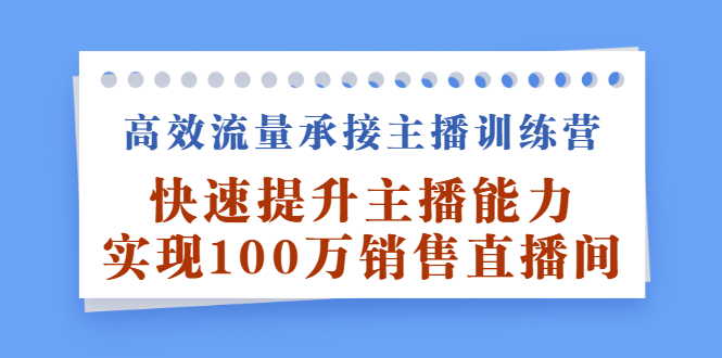 高效流量承接主播训练营：快速提升主播能力,实现100万销售直播间大成网创吧-网创项目资源站-副业项目-创业项目-搞钱项目大成网创吧