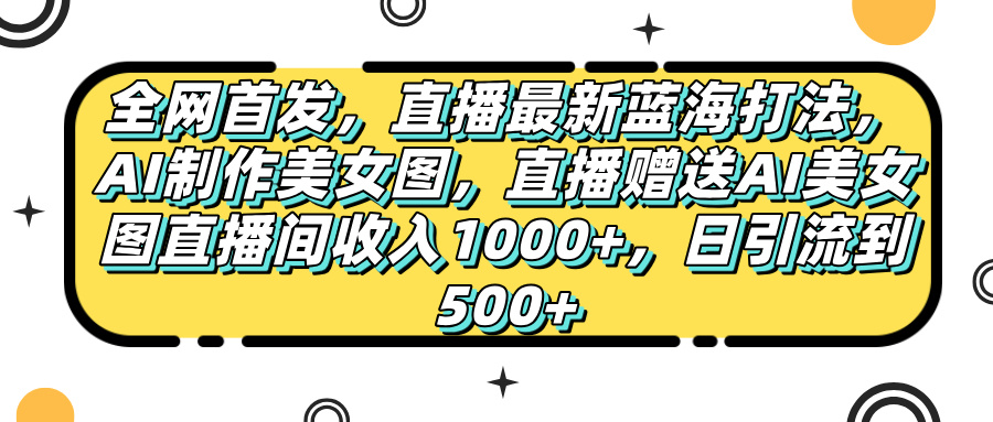 全网首发，直播最新蓝海打法，AI制作美女图，直播赠送AI美女图直播间收入1000+，日引流到500+，大成网创吧-网创项目资源站-副业项目-创业项目-搞钱项目大成网创吧