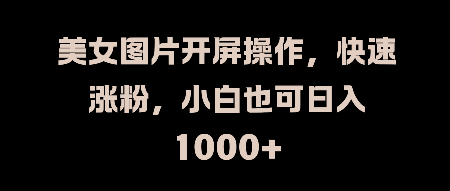 美女图片开屏操作，快速涨粉，小白也可日入1000+大成网创吧-网创项目资源站-副业项目-创业项目-搞钱项目大成网创吧