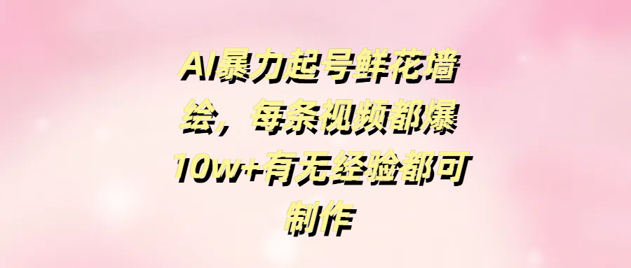 AI暴力起号鲜花墙绘，每条视频都爆10w+有无经验都可制作大成网创吧-网创项目资源站-副业项目-创业项目-搞钱项目大成网创吧