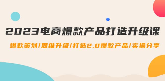 2023电商爆款产品打造升级课：爆款策划/思维升级/打造2.0爆款产品/【推荐】大成网创吧-网创项目资源站-副业项目-创业项目-搞钱项目大成网创吧