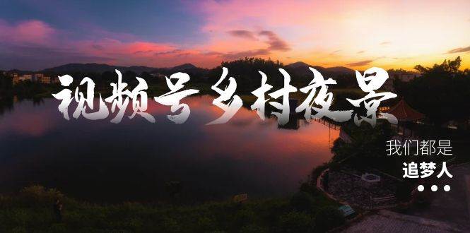 视频号乡村夜景治愈视频课程，一条龙实操玩法（教程+素材+软件）大成网创吧-网创项目资源站-副业项目-创业项目-搞钱项目大成网创吧