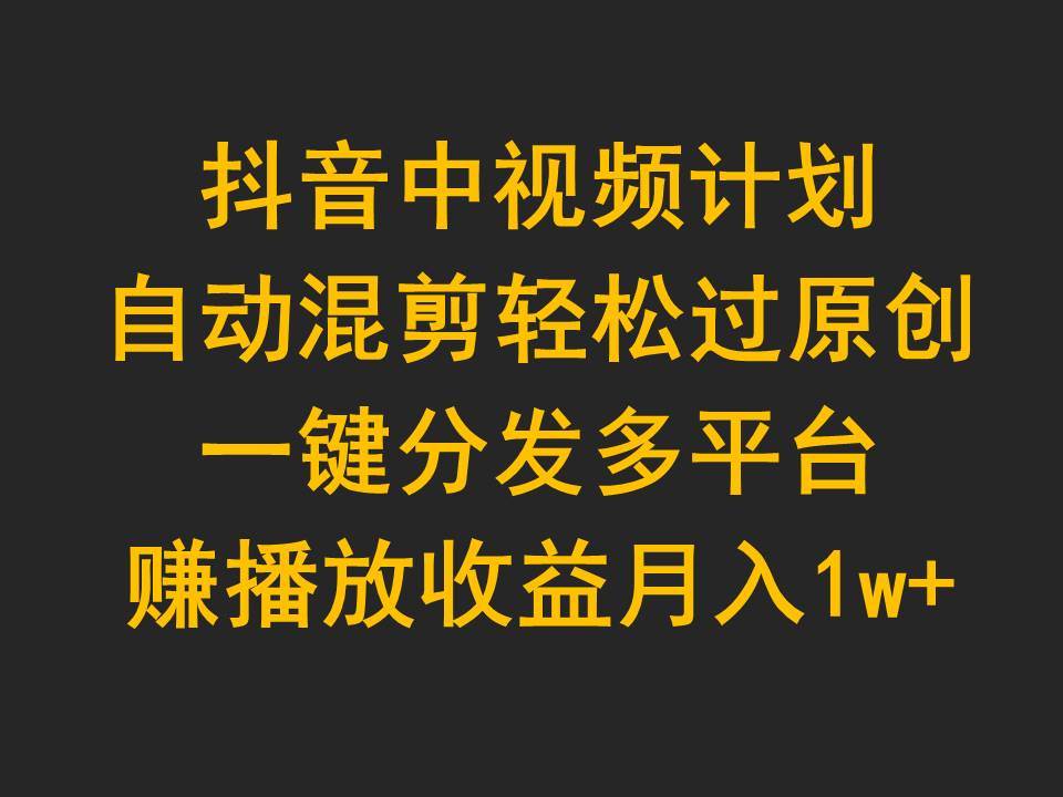 抖音中视频计划，自动混剪轻松过原创，一键分发多平台赚播放收益，月入1w+大成网创吧-网创项目资源站-副业项目-创业项目-搞钱项目大成网创吧