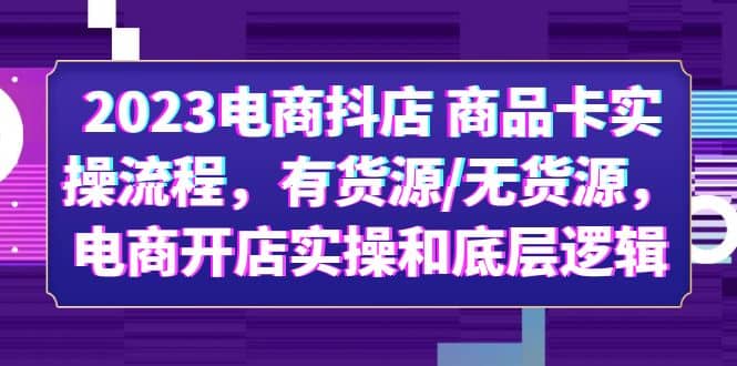 2023电商抖店 商品卡实操流程,有货源/无货源,电商开店实操和底层逻辑大成网创吧-网创项目资源站-副业项目-创业项目-搞钱项目大成网创吧