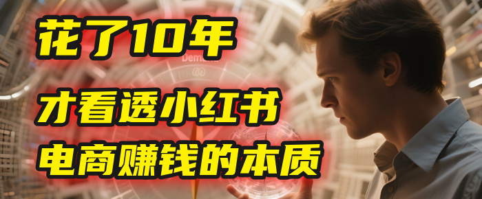 我花了10年，才看透小红书电商赚钱的2个字：本质大成网创吧-网创项目资源站-副业项目-创业项目-搞钱项目大成网创吧
