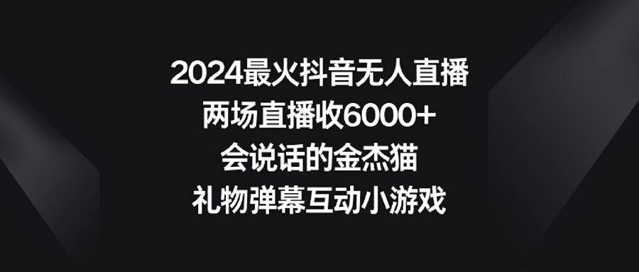 2024最火抖音无人直播，两场直播收6000+会说话的金杰猫 礼物弹幕互动小游戏大成网创吧-网创项目资源站-副业项目-创业项目-搞钱项目大成网创吧