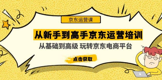 从新手到高手京东运营培训：从基础到高级 玩转京东电商平台(无水印)大成网创吧-网创项目资源站-副业项目-创业项目-搞钱项目大成网创吧