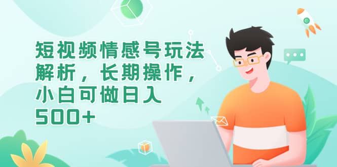 短视频情感号玩法解析，长期操作，小白可做日入500+大成网创吧-网创项目资源站-副业项目-创业项目-搞钱项目大成网创吧