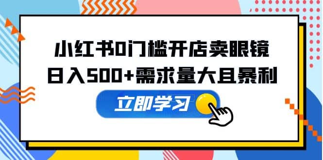 小红书0门槛开店卖眼镜，一部手机可操作大成网创吧-网创项目资源站-副业项目-创业项目-搞钱项目大成网创吧