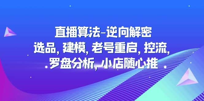 直播算法-逆向解密：选品，建模，老号重启，控流，罗盘分析，小店随心推大成网创吧-网创项目资源站-副业项目-创业项目-搞钱项目大成网创吧