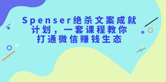 Spenser绝杀文案成就计划，一套课程教你打通微信赚钱生态大成网创吧-网创项目资源站-副业项目-创业项目-搞钱项目大成网创吧
