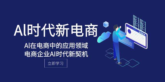 Al-时代新电商，Al在电商中的应用领域，电商企业AI时代新契机大成网创吧-网创项目资源站-副业项目-创业项目-搞钱项目大成网创吧