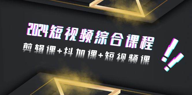 2024短视频综合课程，剪辑课+抖加课+短视频课（48节）大成网创吧-网创项目资源站-副业项目-创业项目-搞钱项目大成网创吧