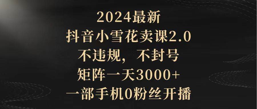 2024最新抖音小雪花卖课2.0 不违规 不封号 矩阵一天3000+一部手机0粉丝开播大成网创吧-网创项目资源站-副业项目-创业项目-搞钱项目大成网创吧