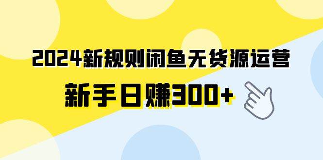 2024新规则闲鱼无货源运营新手日赚300+大成网创吧-网创项目资源站-副业项目-创业项目-搞钱项目大成网创吧