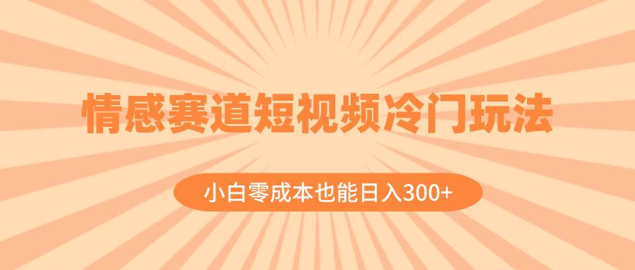 情感赛道短视频冷门玩法，小白零成本也能日入300+（教程+素材）大成网创吧-网创项目资源站-副业项目-创业项目-搞钱项目大成网创吧