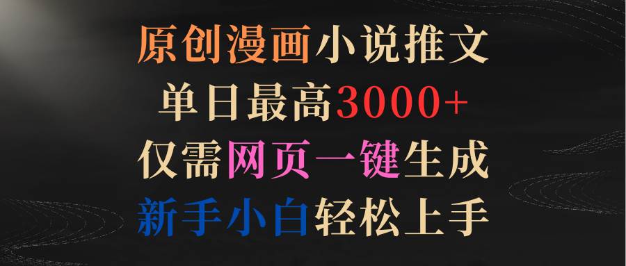 原创漫画小说推文，单日最高3000+仅需网页一键生成 新手轻松上手大成网创吧-网创项目资源站-副业项目-创业项目-搞钱项目大成网创吧