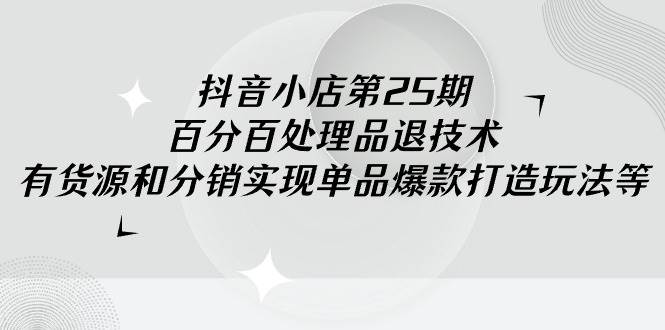 抖音小店-第25期，百分百处理品退技术，有货源和分销实现单品爆款打造玩法大成网创吧-网创项目资源站-副业项目-创业项目-搞钱项目大成网创吧