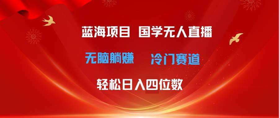 超级蓝海项目 国学无人直播日入四位数 无脑躺赚冷门赛道 最新玩法大成网创吧-网创项目资源站-副业项目-创业项目-搞钱项目大成网创吧