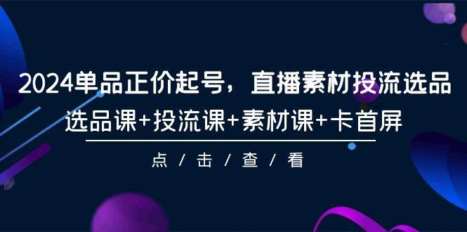 2024单品正价起号，直播素材投流选品，选品课+投流课+素材课+卡首屏-101节大成网创吧-网创项目资源站-副业项目-创业项目-搞钱项目大成网创吧