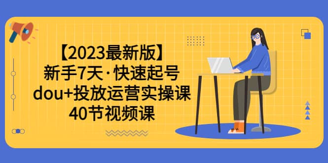 【2023最新版】新手7天·快速起号：dou+投放运营实操课（40节视频课）大成网创吧-网创项目资源站-副业项目-创业项目-搞钱项目大成网创吧