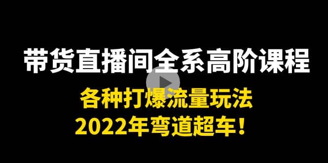 带货直播间全系高阶课程：各种打爆流量玩法，2022年弯道超车大成网创吧-网创项目资源站-副业项目-创业项目-搞钱项目大成网创吧