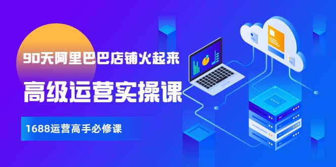 【90天阿里巴巴店铺火起来】高级运营实操课，1688运营高手必修课大成网创吧-网创项目资源站-副业项目-创业项目-搞钱项目大成网创吧