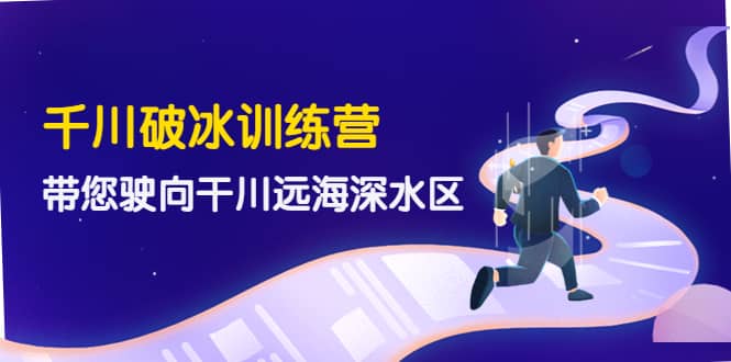千川破冰训练营，带您驶向干川远海深水区-价值499元大成网创吧-网创项目资源站-副业项目-创业项目-搞钱项目大成网创吧