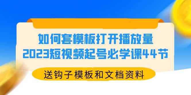 如何套模板打开播放量，2023短视频起号必学课44节（送钩子模板和文档资料）大成网创吧-网创项目资源站-副业项目-创业项目-搞钱项目大成网创吧