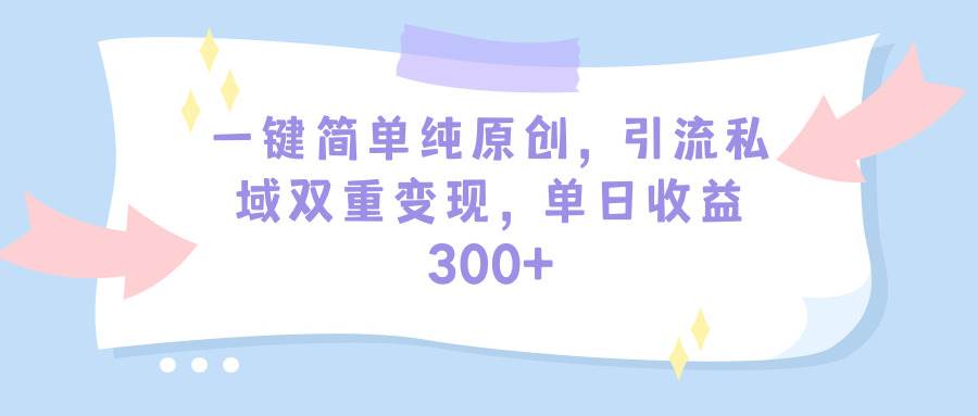 一键简单纯原创，引流私域双重变现，单日收益300+（教程+素材）大成网创吧-网创项目资源站-副业项目-创业项目-搞钱项目大成网创吧