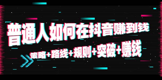 普通人如何在抖音赚到钱：策略+路线+规则+突破+赚钱（10节课）大成网创吧-网创项目资源站-副业项目-创业项目-搞钱项目大成网创吧