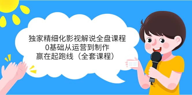 独家精细化影视解说全盘课程，0基础从运营到制作，赢在起跑线（全套课程）大成网创吧-网创项目资源站-副业项目-创业项目-搞钱项目大成网创吧