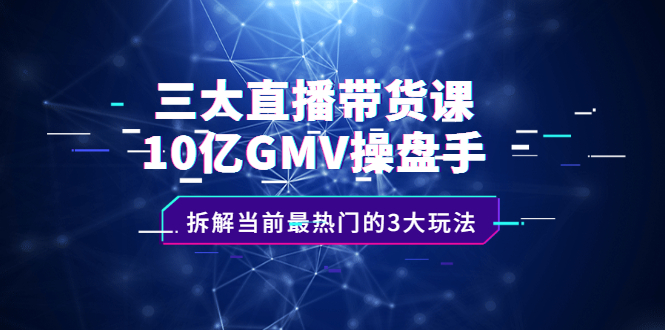 三大直播带货课：10亿GMV操盘手，拆解当前最热门的3大玩法大成网创吧-网创项目资源站-副业项目-创业项目-搞钱项目大成网创吧